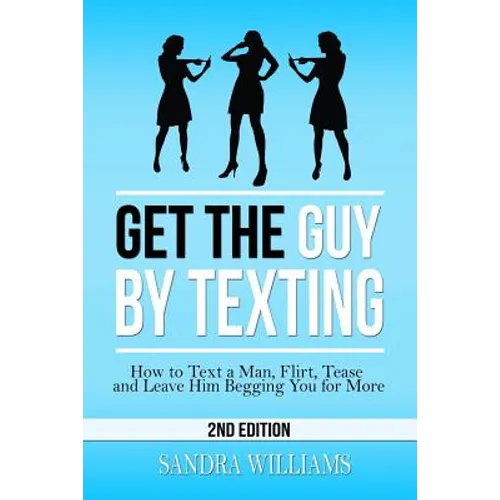 Get the Guy by Texting: How to Text a Man, Flirt, Tease and Leave Him Begging You for More