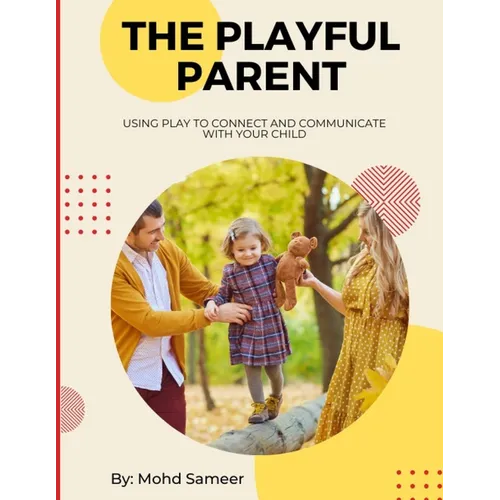 The Playful Parent: Using Play to Connect and Communicate with Your Child