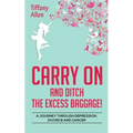 Carry On and Ditch the Excess Baggage!: A Journey through Depression, Divorce & Cancer