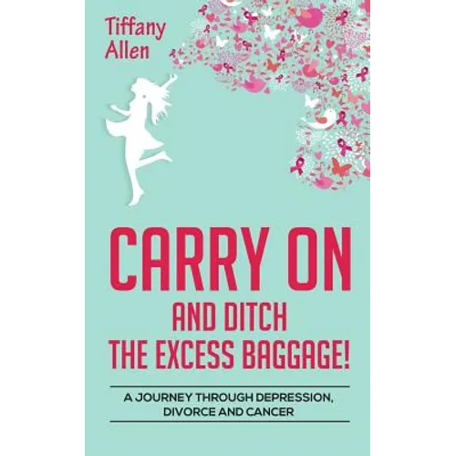 Carry On and Ditch the Excess Baggage!: A Journey through Depression, Divorce & Cancer