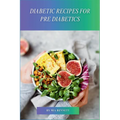 Diabetic Recipes for Pre Diabetics: Master Diabetes Prevention Through Delicious Meals