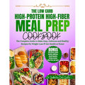 The Low Carb, High-Protein, High-Fiber Meal Prep Cookbook: The Complete Guide To Make Easy, Delicious & Healthy Recipes For Weight Loss & Gut Health A