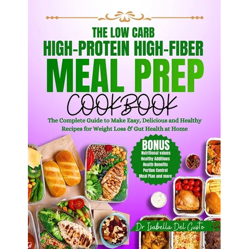 The Low Carb, High-Protein, High-Fiber Meal Prep Cookbook: The Complete Guide To Make Easy, Delicious & Healthy Recipes For Weight Loss & Gut Health A