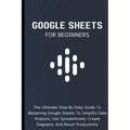 Google Sheets For Beginners: The Ultimate Step-By-Step Guide To Mastering Google Sheets To Simplify Data Analysis, Use Spreadsheets, Create Diagrams,