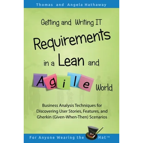 Getting and Writing IT Requirements in a Lean and Agile World: Business Analysis Techniques for Discovering User Stories, Features, and Gherkin (Given