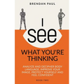 I See What You're Thinking: Analyze and Decipher Body Language, Improve Your Image, Protect Yourself and Feel Confident