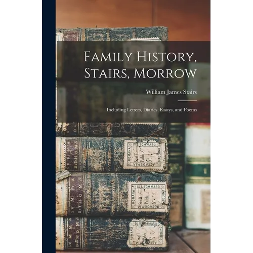 Family History, Stairs, Morrow: Including Letters, Diaries, Essays, and Poems
