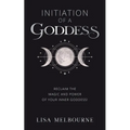 Initiation Of A Goddess: Reclaim the Magic and Power of Your Inner Goddess!