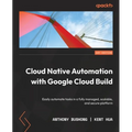 Cloud Native Automation with Google Cloud Build: Easily automate tasks in a fully managed, scalable, and secure platform