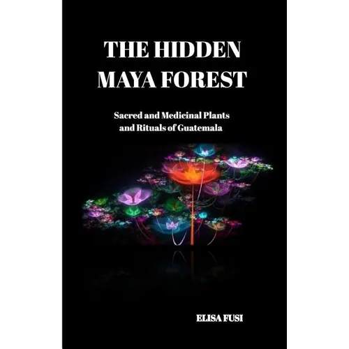The Hidden Maya Forest: Sacred and Medicinal Plants and Rituals of Guatemala