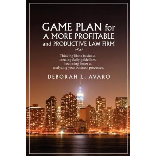 Game Plan for a More Profitable and Productive Law Firm: Thinking Like a Business, Creating Daily Guidelines, Becoming Better at Analyzing Your Busine