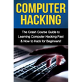 Computer Hacking: The Crash Course Guide to Learning Computer Hacking Fast & How to Hack for Beginners