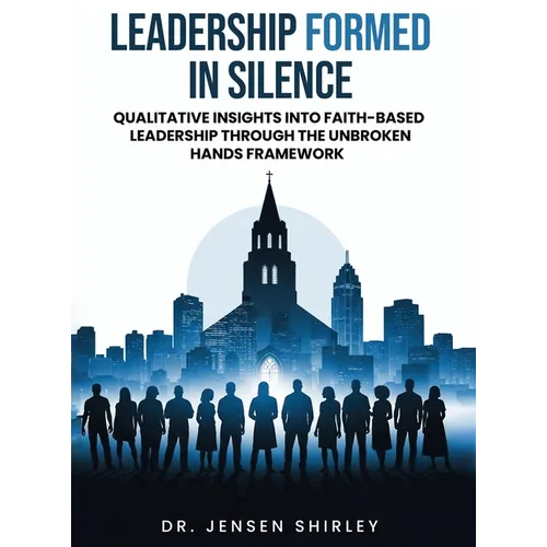 Leadership Formed in Silence: Qualitative Insights into Faith-Based Leadership Through the Unbroken Hands Framework