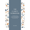The Clarity Workbook: A Step-by-Step Guide to Getting What You Really Want
