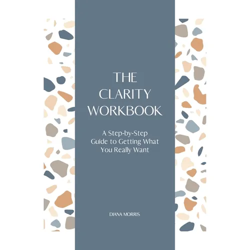 The Clarity Workbook: A Step-by-Step Guide to Getting What You Really Want
