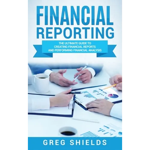 Financial Reporting: The Ultimate Guide to Creating Financial Reports and Performing Financial Analysis