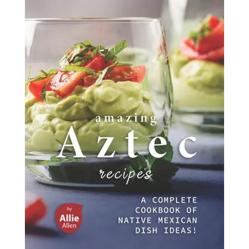 Amazing Aztec Recipes: A Complete Cookbook of Native Mexican Dish Ideas!