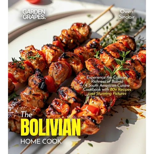 The Bolivian Home Cook: Experience the Culinary Richness of Bolivia - A South American Cuisine Cookbook with 80+ Recipes and Stunning Pictures