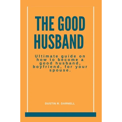The Good Husband: Ultimate Guide on how to become a good husband, boyfriend, for your spouse.
