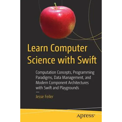 Learn Computer Science with Swift: Computation Concepts, Programming Paradigms, Data Management, and Modern Component Architectures with Swift and Pla