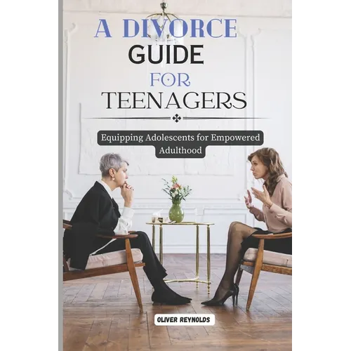A Divorce Guide for Teenagers: Equipping Adolescents for Empowered Adulthood