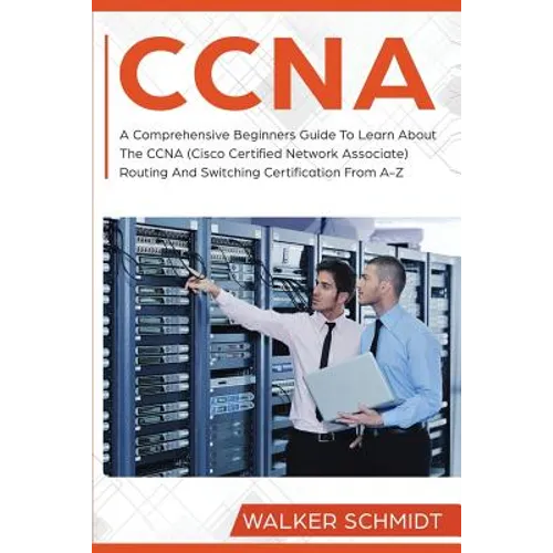 CCNA: A Comprehensive Beginners Guide To Learn About The CCNA (Cisco Certified Network Associate) Routing And Switching Certification From A-Z