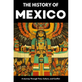 The History of Mexico: From Aztec Empire to Modern Nation Ancient Maya, Spanish Conquest & Revolution: A Comprehensive & Engaging Guide to Mexican Cul