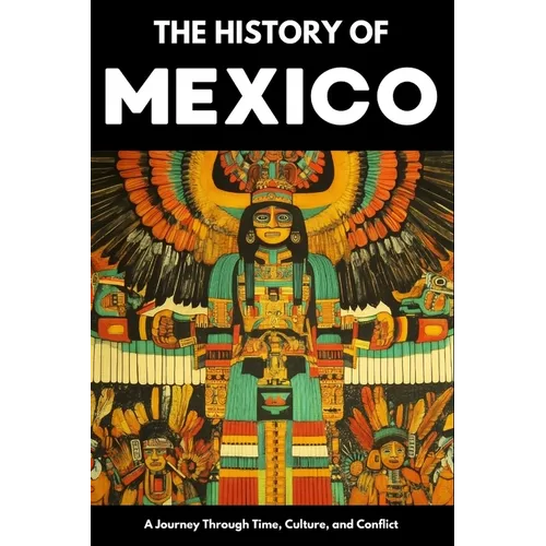 The History of Mexico: From Aztec Empire to Modern Nation Ancient Maya, Spanish Conquest & Revolution: A Comprehensive & Engaging Guide to Mexican Cul