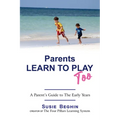 Parents Learn To Play Too: A Parent's Guide To The Early Years