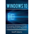 Windows 10: A complete Windows 10 guide and user manual for beginners!