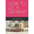 How to Get a Girlfriend: Tips on How to Be a Man and Get the Girl
