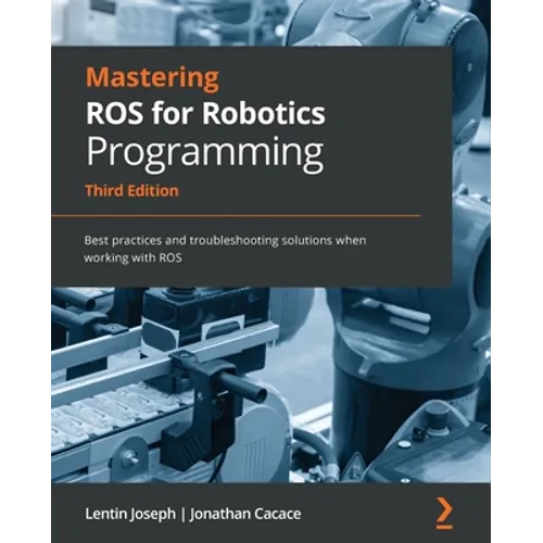 Mastering ROS for Robotics Programming - Third Edition: Best practices and troubleshooting solutions when working with ROS