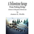 A Yellowstone Savage from Fishing Bridge: Adventures of a fishing guide on Yellowstone Lake