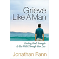 Grieve Like a Man: Finding God's Strength as You Walk Through Your Loss