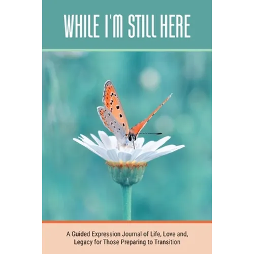 While I'm Still Here: A Guided Expression Journal of Life, Love and, Legacy for Those Preparing to Transition