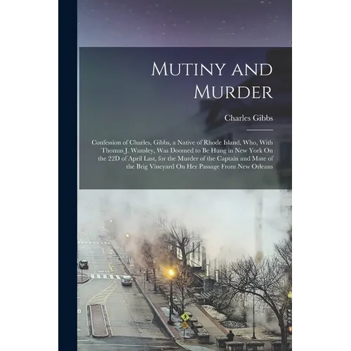 Mutiny and Murder: Confession of Charles, Gibbs, a Native of Rhode Island, Who, With Thomas J. Wansley, Was Doomed to Be Hung in New York