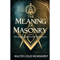 The Meaning of Masonry: The Deeper Symbolism of Freemasonry
