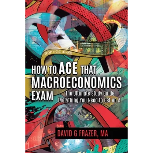 How to Ace That Macroeconomics Exam: The Ultimate Study Guide Everything You Need to Get an A