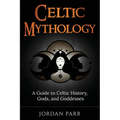 Celtic Mythology: A Guide to Celtic History, Gods, and Goddesses