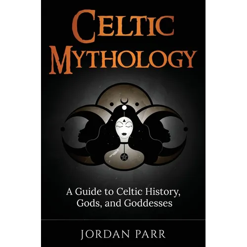 Celtic Mythology: A Guide to Celtic History, Gods, and Goddesses