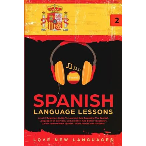 Spanish Language Lessons: Level 2 Beginners Guide To Learning And Speaking The Spanish Language For Everyday Conversation And Better Vocabulary (Learn