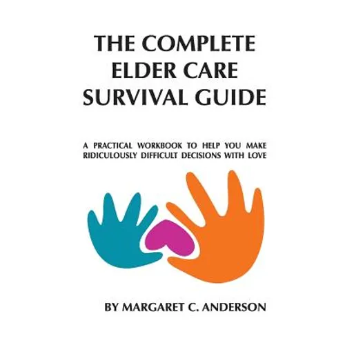 Complete Elder Care Survival Guide: A Workbook for Parenting Our Parents with Love