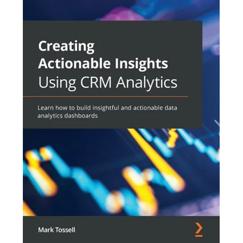 Creating Actionable Insights Using CRM Analytics: Learn how to build insightful and actionable data analytics dashboards