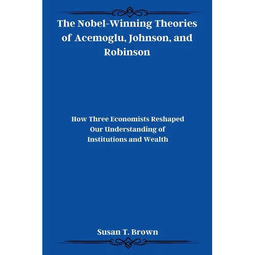 The Nobel-Winning Theories of Acemoglu, Johnson, and Robinson: How Three Economists Reshaped Our Understanding of Institutions and Wealth