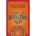 The Beginner's Guide to Divination: Learn the Secrets of Astrology, Numerology, Tarot, and Palm Reading--And Predict Your Future