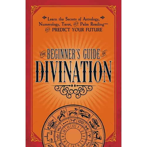 The Beginner's Guide to Divination: Learn the Secrets of Astrology, Numerology, Tarot, and Palm Reading--And Predict Your Future