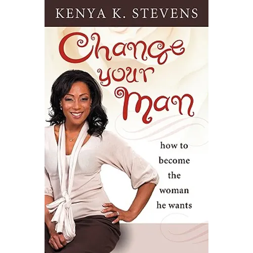 Change Your Man: How to Become the Woman He Wants
