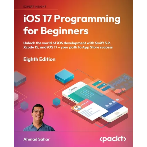 iOS 17 Programming for Beginners - Eighth Edition: Unlock the world of iOS Development with Swift 5.9, Xcode 15, and iOS 17 - Your Path to App Store S
