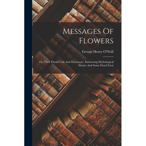 Messages Of Flowers: Or, Their Floral Code And Dictionary, Embracing Mythological Stories And Some Floral Facts