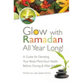 Glow with Ramadan All Year Long!: A Guide for Elevating Your Body-Mind-Soul Health Before, During & After the Fast